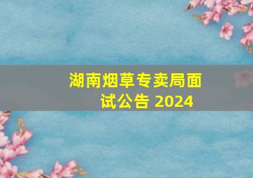 湖南烟草专卖局面试公告 2024